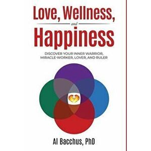 Love, Wellness, and Happiness: Discover Your Inner Warrior, Miracle-Worker, Lover, and Ruler, Hardcover - Al Bacchus imagine