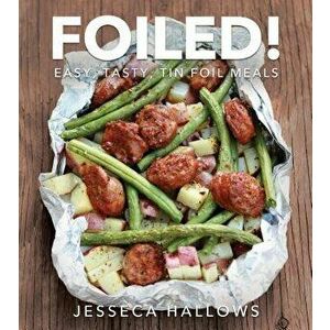 Foiled!: Easy, Tasty Tin Foil Meals, Paperback - Jesseca Hallows imagine