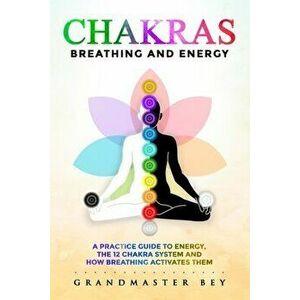 Chakras, Breathing and Energy: A practice guide to energy, the 12 chakra system and how breathing activates them - Grandmaster Bey imagine