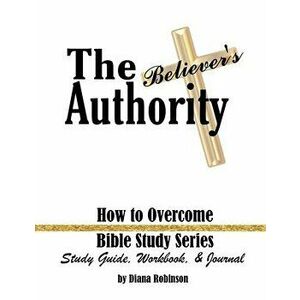 The Believer's Authority: How to Overcome Bible Study Series Study Guide, Workbook, & Journal, Paperback - Diana Robinson imagine