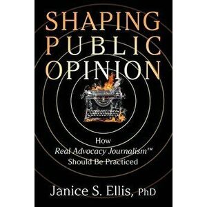Shaping Public Opinion: How Real Advocacy Journalism(TM) Should Be Practiced, Paperback - Janice S. Ellis imagine