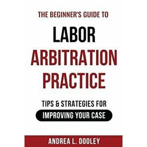 The Beginner's Guide to Labor Arbitration Practice: Tips & Strategies for Improving Your Case, Paperback - Andrea Dooley imagine
