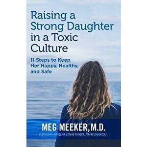 Raising a Strong Daughter in a Toxic Culture: 11 Steps to Keep Her Happy, Healthy, and Safe, Paperback - Meg Meeker imagine
