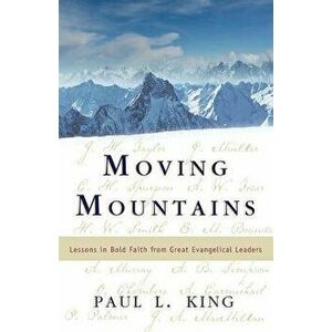 Moving Mountains: Lessons in Bold Faith from Great Evangelical Leaders, Paperback - Paul L. King imagine
