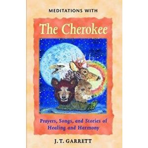 Meditations with the Cherokee: Prayers, Songs, and Stories of Healing and Harmony, Paperback - J. T. Garrett imagine