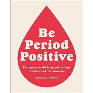 Be Period Positive: Reframe Your Thinking and Reshape the Future of Menstruation, Paperback - Chella Quint imagine