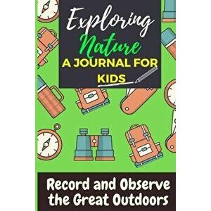 Exploring Nature - A Journal For Kids: Record and Observe the Great Outdoors, Paperback - The Life Graduate Publishing Group imagine