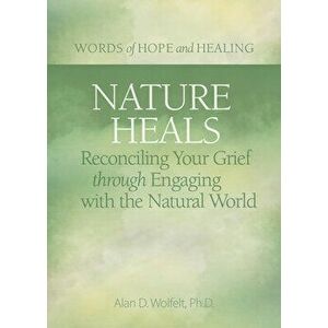 Nature Heals: Reconciling Your Grief Through Engaging with the Natural World, Paperback - Alan Wolfelt imagine