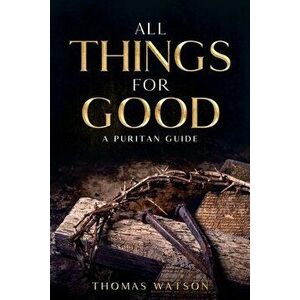All Things for Good: A Puritan Guide, Paperback - Thomas Watson imagine