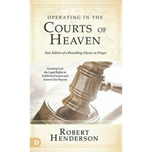 Operating in the Courts of Heaven (Revised and Expanded): Granting God the Legal Rights to Fulfill His Passion and Answer Our Prayers - Robert Henders imagine