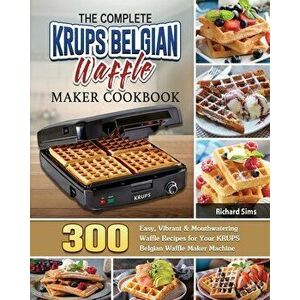 The Complete KRUPS Belgian Waffle Maker Cookbook: 300 Easy, Vibrant & Mouthwatering Waffle Recipes for Your KRUPS Belgian Waffle Maker Machine - Richa imagine