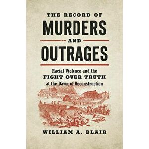 The Record of Murders and Outrages: Racial Violence and the Fight Over Truth at the Dawn of Reconstruction, Paperback - William A. Blair imagine