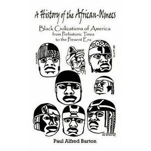 A History of the African-Olmecs: Black Civilizations of America from Prehistoric Times to the Present Era, Paperback - Paul Alfred Barton imagine