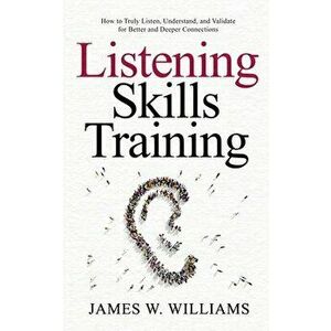 Listening Skills Training: How to Truly Listen, Understand, and Validate for Better and Deeper Connections, Paperback - James W. Williams imagine