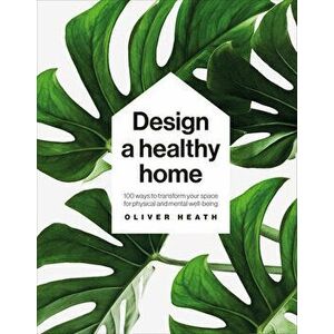 Design a Healthy Home: 100 Ways to Transform Your Space for Physical and Mental Wellbeing, Hardcover - Oliver Heath imagine