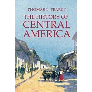 The History of Central America, Paperback - Thomas L. Pearcy imagine