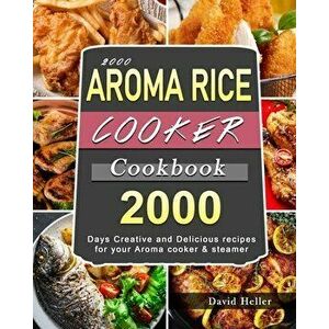2000 AROMA Rice Cooker Cookbook: 2000 Days Creative and Delicious recipes for your Aroma cooker & steamer, Paperback - David Heller imagine
