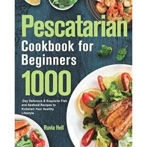 Pescatarian Cookbook for Beginners: 1000-Day Delicious & Exquisite Fish and Seafood Recipes to Kickstart Your Healthy Lifestyle - Ruvia Hell imagine