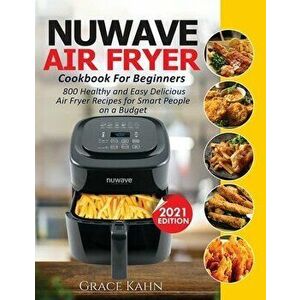 Nuwave Air Fryer Cookbook for Beginners: 800 Healthy and Easy Delicious Air Fryer Recipes for Smart People on a Budget - Grace Kahn imagine
