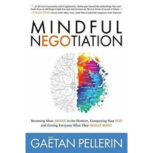 Mindful Negotiation: Becoming More Aware in the Moment, Conquering Your Ego and Getting Everyone What They Really Want - Gaetan Pellerin imagine
