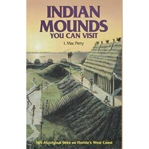 Indian Mounds You Can Visit: 165 Aboriginal Sites on Florida's West Coast, Second Edition, Paperback - I. Mac Perry imagine