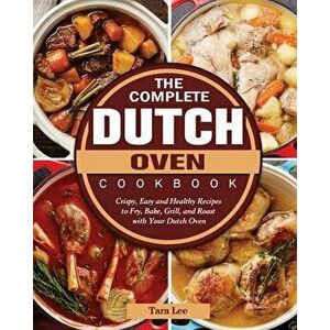 The Complete Dutch Oven Cookbook: Crispy, Easy and Healthy Recipes to Fry, Bake, Grill, and Roast with Your Dutch Oven - Tara Lee imagine