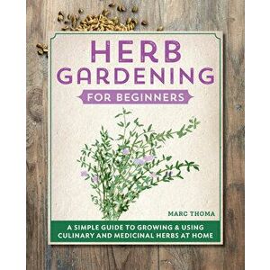 Herb Gardening for Beginners: A Simple Guide to Growing & Using Culinary and Medicinal Herbs at Home, Hardcover - Marc Thoma imagine