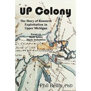 U.P. Colony: The Story of Resource Exploitation in Upper Michigan -- Focus on Sault Sainte Marie Industries, Paperback - Phil Bellfy imagine