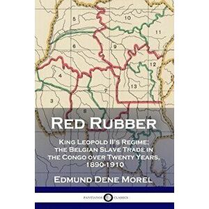 Red Rubber: King Leopold II's Regime; the Belgian Slave Trade in the Congo over Twenty Years, 1890-1910, Paperback - Edmund Dene Morel imagine