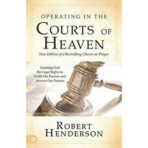 Operating in the Courts of Heaven (Revised and Expanded): Granting God the Legal Rights to Fulfill His Passion and Answer Our Prayers - Robert Henders imagine