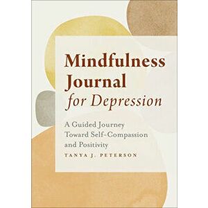 Mindfulness Journal for Depression: A Guided Journey Toward Self-Compassion and Positivity, Paperback - Tanya J. Peterson imagine