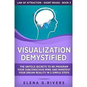 Visualization Demystified: The Untold Secrets to Re-Program Your Subconscious Mind and Manifest Your Dream Reality in 5 Simple Steps - Elena G. Rivers imagine