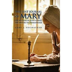 The Lost Journal of Mary The Mother of Jesus Christ The Savior to Humankind, Paperback - Gary J. Vochatzer imagine