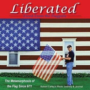 Liberated Freed from the Flagpole: The Metamorphosis of the Flag Since 9/11, Paperback - Robert Carley imagine