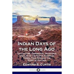 Indian Days of the Long Ago: The Culture, Ceremonial Traditions, and Life of the Native American Tribes, Told Through the Story of Kukúsim - Edward S. imagine