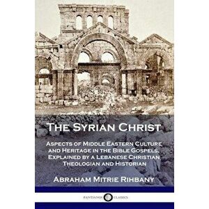 The Syrian Christ: Aspects of Middle Eastern Culture and Heritage in the Bible Gospels, Explained by a Lebanese Christian Theologian and - Abraham Mit imagine