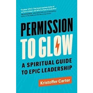Permission to Glow: A Spiritual Guide to Epic Leadership, Paperback - Kristoffer Carter imagine