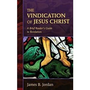 The Vindication of Jesus Christ: A Brief Reader's Guide to Revelation, Paperback - James B. Jordan imagine