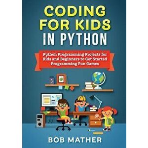 Coding for Kids in Python: Python Programming Projects for Kids and Beginners to Get Started Programming Fun Games - Bob Mather imagine