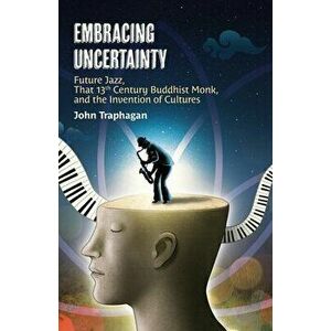 Embracing Uncertainty: Future Jazz, That 13th Century Buddhist Monk, and the Invention of Cultures, Paperback - John W. Traphagan imagine
