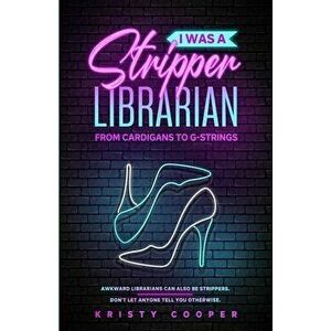 I Was a Stripper Librarian: From Cardigans to G-strings, Paperback - Kristy Cooper imagine