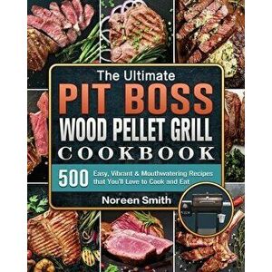 The Ultimate Pit Boss Wood Pellet Grill Cookbook: 500 Easy, Vibrant & Mouthwatering Recipes that You'll Love to Cook and Eat - Noreen Smith imagine