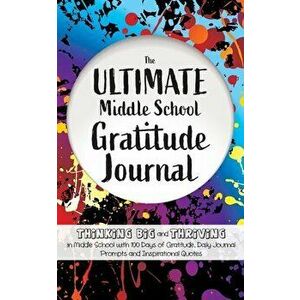 The Ultimate Middle School Gratitude Journal: Thinking Big and Thriving in Middle School with 100 Days of Gratitude, Daily Journal Prompts and Inspira imagine