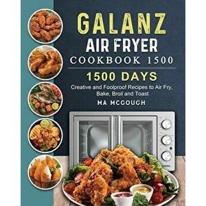 Galanz Air Fryer Oven Cookbook 1500: 1500 Days Creative and Foolproof Recipes to Air Fry, Bake, Broil and Toast - Ma McGough imagine