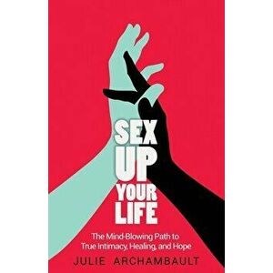 Sex Up Your Life: The Mind-Blowing Path to True Intimacy, Healing, and Hope, Paperback - Archambault Julie imagine