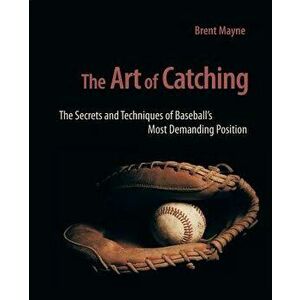The Art of Catching: The Secrets and Techniques of Baseball's Most Demanding Position, Paperback - Brent Mayne imagine