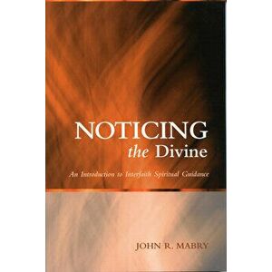 Noticing the Divine: An Introduction to Interfaith Spiritual Guidance, Paperback - John R. Mabry imagine