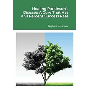 Healing Parkinson's Disease: A Cure That Has a 91 Percent Success Rate, Paperback - Stephane Letourneau imagine