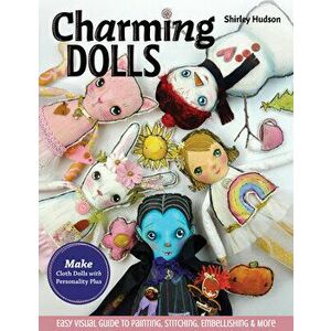 Charming Dolls: Make Cloth Dolls with Personality Plus; Easy Visual Guide to Painting, Stitching, Embellishing & More - Shirley Hudson imagine