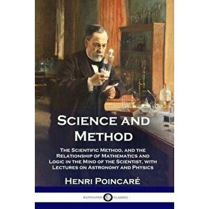 Science and Method: The Scientific Method, and the Relationship of Mathematics and Logic in the Mind of the Scientist, with Lectures on As - Henri Poi imagine